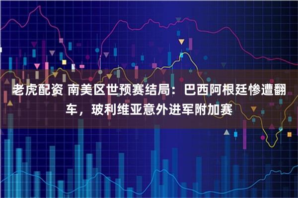 老虎配资 南美区世预赛结局：巴西阿根廷惨遭翻车，玻利维亚意外进军附加赛