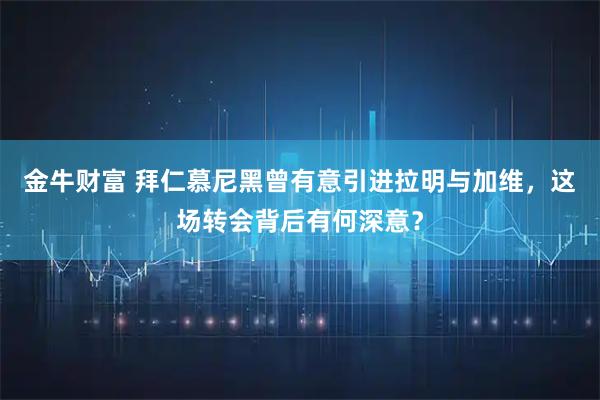 金牛财富 拜仁慕尼黑曾有意引进拉明与加维，这场转会背后有何深意？