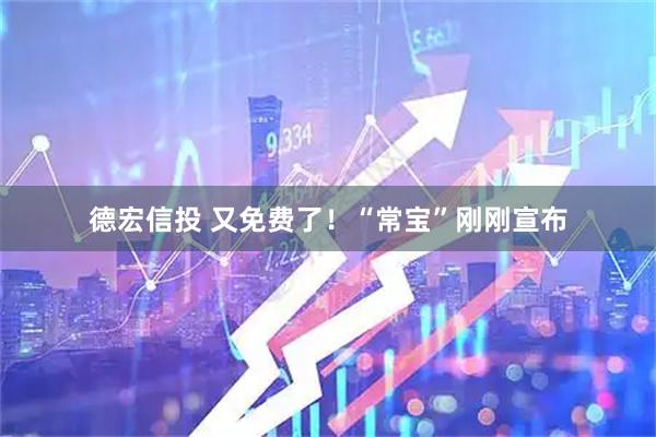 德宏信投 又免费了！“常宝”刚刚宣布