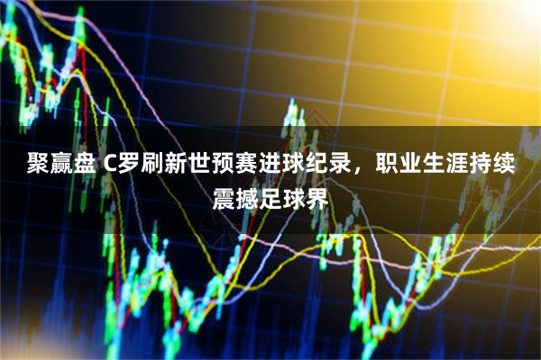 聚赢盘 C罗刷新世预赛进球纪录，职业生涯持续震撼足球界