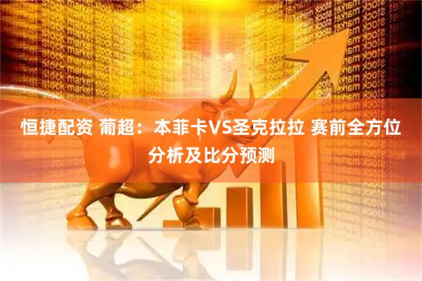 恒捷配资 葡超：本菲卡VS圣克拉拉 赛前全方位分析及比分预测