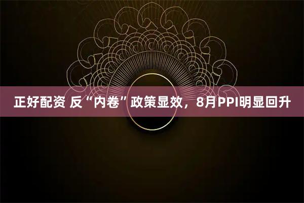 正好配资 反“内卷”政策显效，8月PPI明显回升