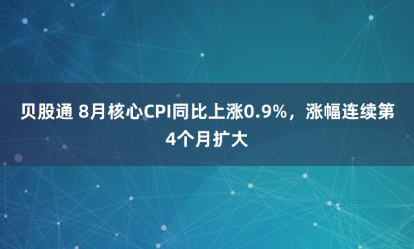 贝股通 8月核心CPI同比上涨0.9%，涨幅连续第4个月扩大