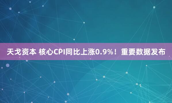 天戈资本 核心CPI同比上涨0.9%！重要数据发布