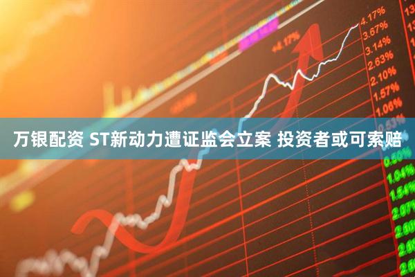 万银配资 ST新动力遭证监会立案 投资者或可索赔