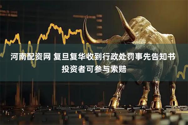 河南配资网 复旦复华收到行政处罚事先告知书  投资者可参与索赔