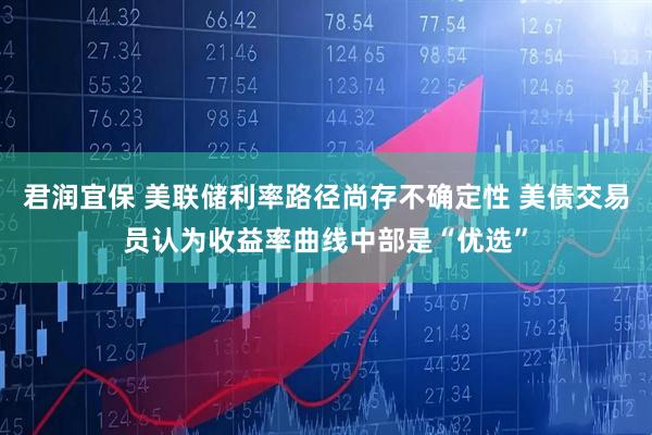 君润宜保 美联储利率路径尚存不确定性 美债交易员认为收益率曲线中部是“优选”
