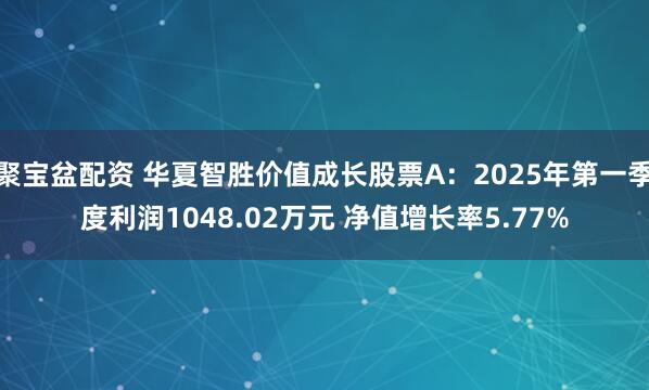 聚宝盆配资 华夏智胜价值成长股票A：2025年第一季度利润1048.02万元 净值增长率5.77%