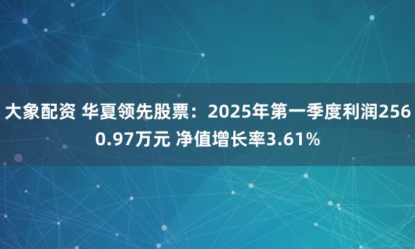 大象配资 华夏领先股票：2025年第一季度利润2560.97万元 净值增长率3.61%