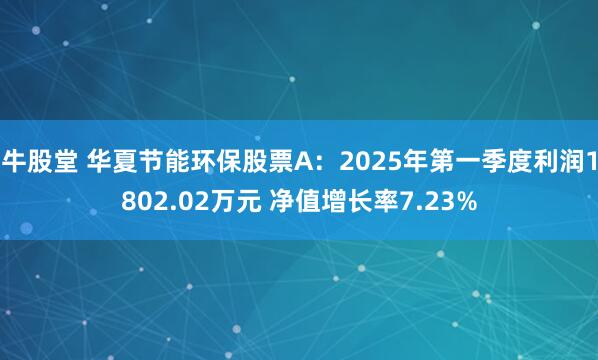 牛股堂 华夏节能环保股票A：2025年第一季度利润1802.02万元 净值增长率7.23%