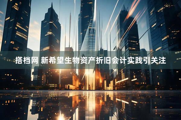 搭档网 新希望生物资产折旧会计实践引关注