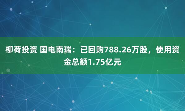 柳荷投资 国电南瑞：已回购788.26万股，使用资金总额1.75亿元