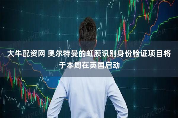 大牛配资网 奥尔特曼的虹膜识别身份验证项目将于本周在英国启动