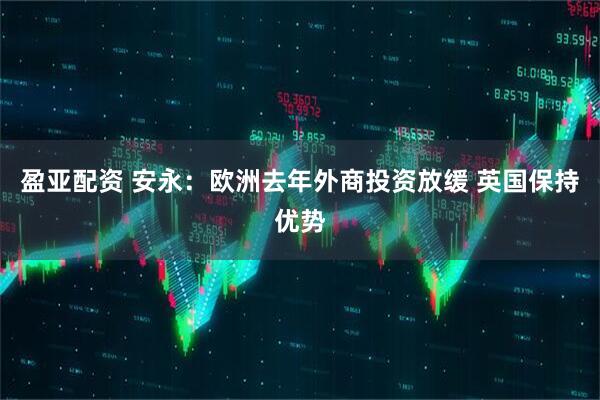 盈亚配资 安永：欧洲去年外商投资放缓 英国保持优势