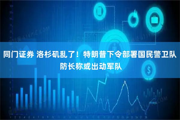 同门证券 洛杉矶乱了！特朗普下令部署国民警卫队 防长称或出动军队