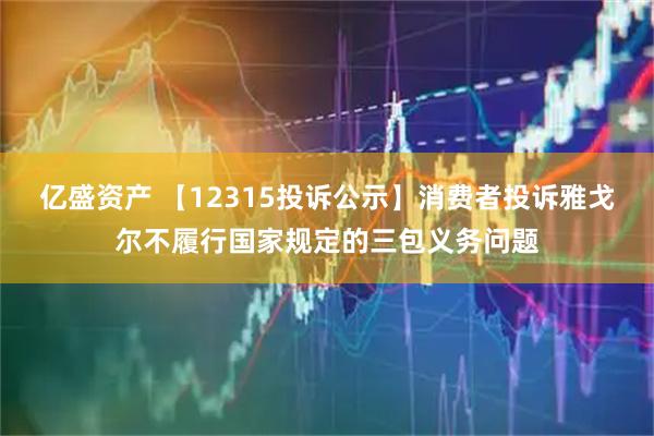 亿盛资产 【12315投诉公示】消费者投诉雅戈尔不履行国家规定的三包义务问题