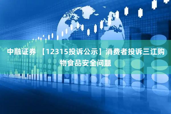 中融证券 【12315投诉公示】消费者投诉三江购物食品安全问题