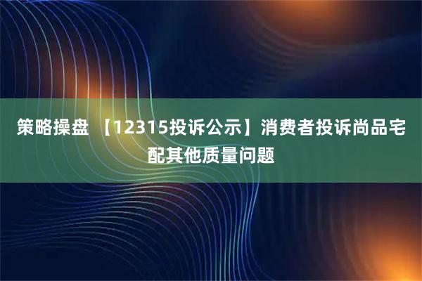 策略操盘 【12315投诉公示】消费者投诉尚品宅配其他质量问题