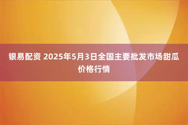 银易配资 2025年5月3日全国主要批发市场甜瓜价格行情