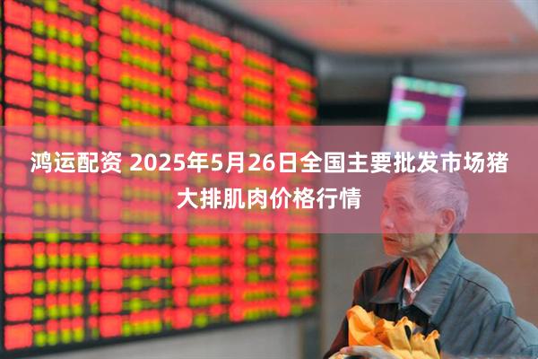 鸿运配资 2025年5月26日全国主要批发市场猪大排肌肉价格行情
