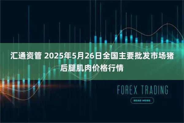 汇通资管 2025年5月26日全国主要批发市场猪后腿肌肉价格行情