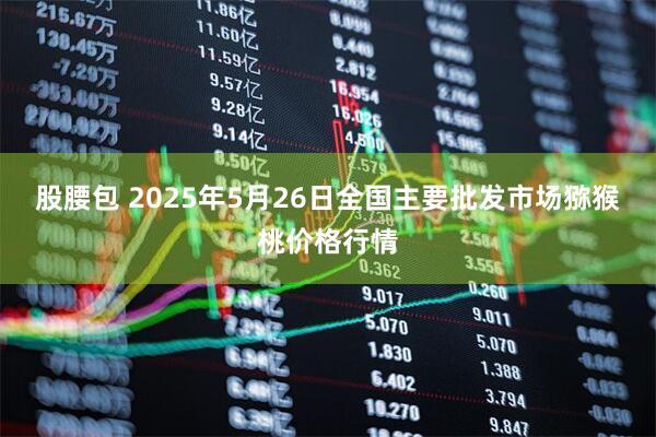 股腰包 2025年5月26日全国主要批发市场猕猴桃价格行情