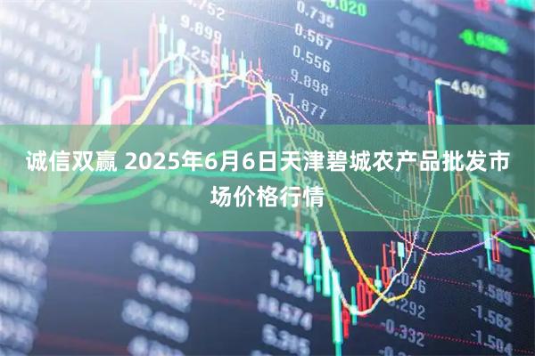 诚信双赢 2025年6月6日天津碧城农产品批发市场价格行情