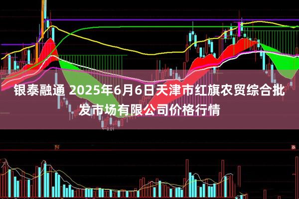 银泰融通 2025年6月6日天津市红旗农贸综合批发市场有限公司价格行情