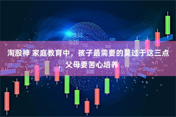淘股神 家庭教育中，孩子最需要的莫过于这三点，父母要苦心培养