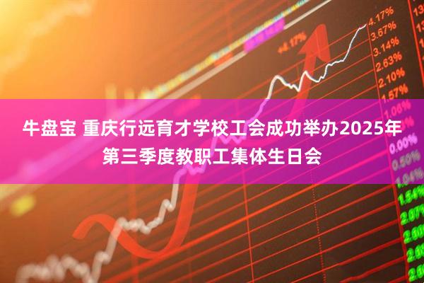 牛盘宝 重庆行远育才学校工会成功举办2025年第三季度教职工集体生日会