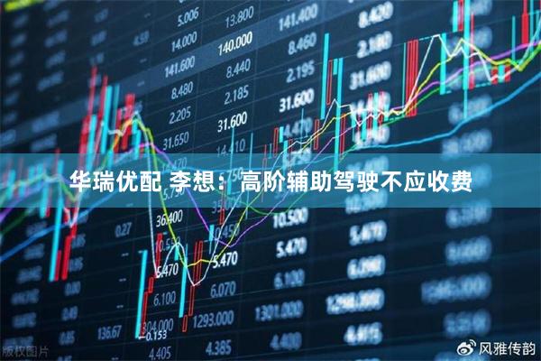 华瑞优配 李想：高阶辅助驾驶不应收费
