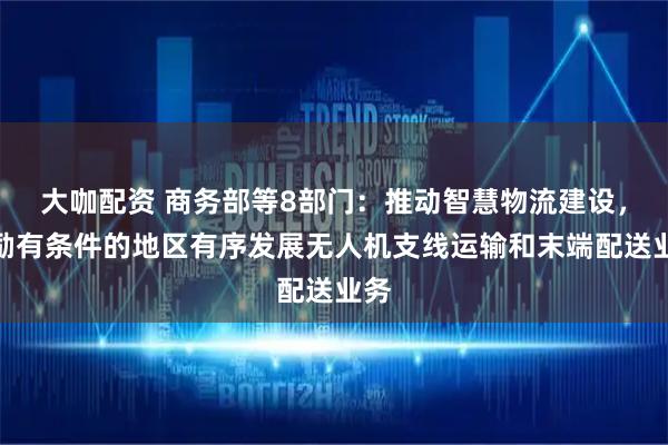 大咖配资 商务部等8部门：推动智慧物流建设，鼓励有条件的地区有序发展无人机支线运输和末端配送业务