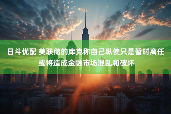 日斗优配 美联储的库克称自己纵使只是暂时离任 或将造成金融市场混乱和破坏