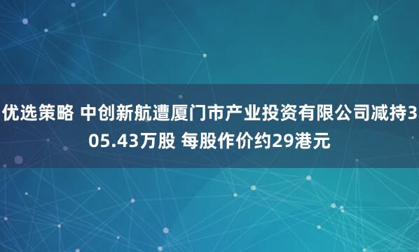 优选策略 中创新航遭厦门市产业投资有限公司减持305.43万股 每股作价约29港元