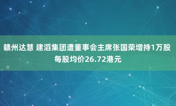 赣州达慧 建滔集团遭董事会主席张国荣增持1万股 每股均价26.72港元