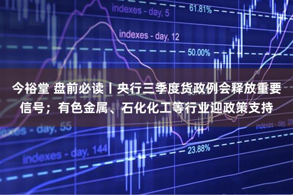 今裕堂 盘前必读丨央行三季度货政例会释放重要信号；有色金属、石化化工等行业迎政策支持