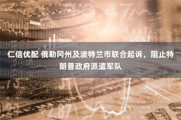 仁信优配 俄勒冈州及波特兰市联合起诉，阻止特朗普政府派遣军队