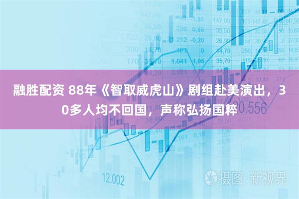 融胜配资 88年《智取威虎山》剧组赴美演出，30多人均不回国，声称弘扬国粹