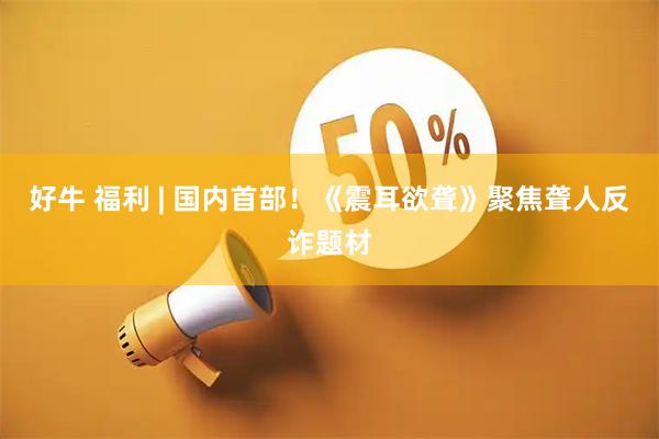 好牛 福利 | 国内首部！《震耳欲聋》聚焦聋人反诈题材