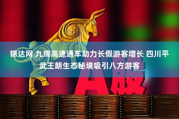 锦达网 九绵高速通车助力长假游客增长 四川平武王朗生态秘境吸引八方游客