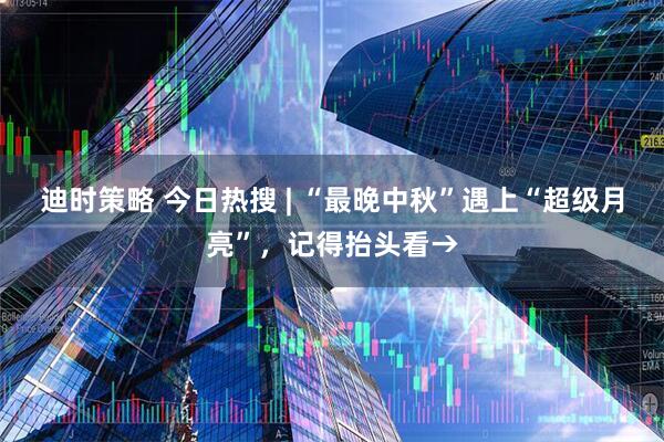 迪时策略 今日热搜 | “最晚中秋”遇上“超级月亮”，记得抬头看→