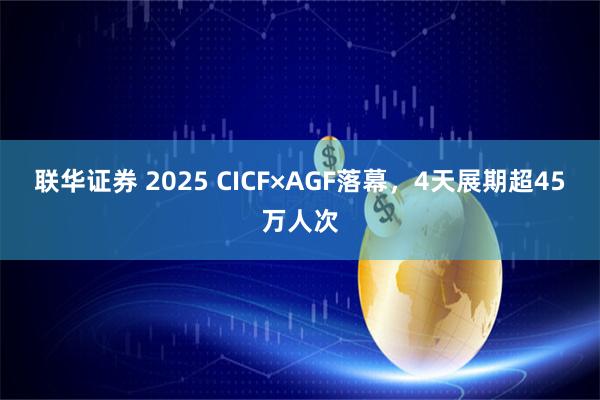 联华证券 2025 CICF×AGF落幕，4天展期超45万人次