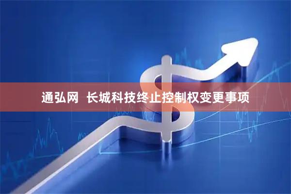 通弘网  长城科技终止控制权变更事项