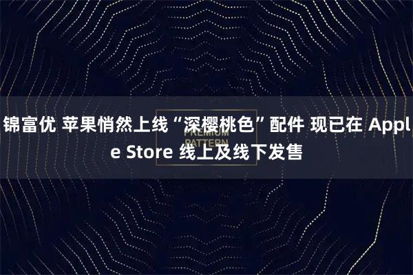 锦富优 苹果悄然上线“深樱桃色”配件 现已在 Apple Store 线上及线下发售