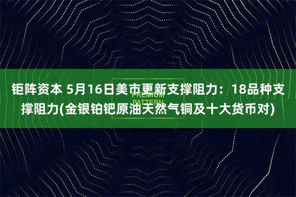 钜阵资本 5月16日美市更新支撑阻力：18品种支撑阻力(金银铂钯原油天然气铜及十大货币对)