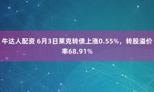 牛达人配资 6月3日莱克转债上涨0.55%，转股溢价率68.91%