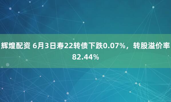 辉煌配资 6月3日寿22转债下跌0.07%，转股溢价率82.44%