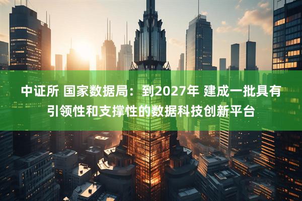 中证所 国家数据局：到2027年 建成一批具有引领性和支撑性的数据科技创新平台