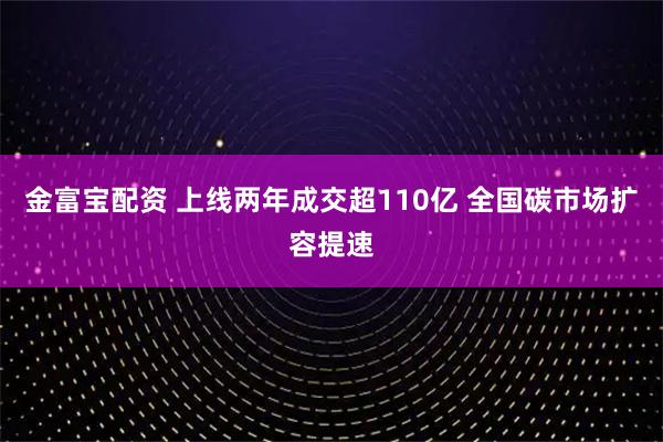 金富宝配资 上线两年成交超110亿 全国碳市场扩容提速