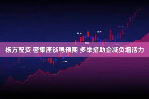 杨方配资 密集座谈稳预期 多举措助企减负增活力